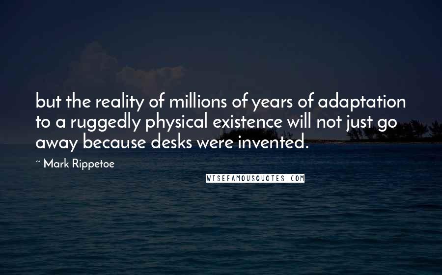Mark Rippetoe Quotes: but the reality of millions of years of adaptation to a ruggedly physical existence will not just go away because desks were invented.