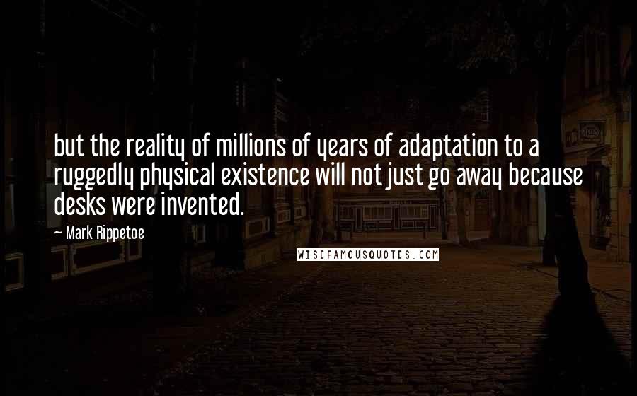 Mark Rippetoe Quotes: but the reality of millions of years of adaptation to a ruggedly physical existence will not just go away because desks were invented.