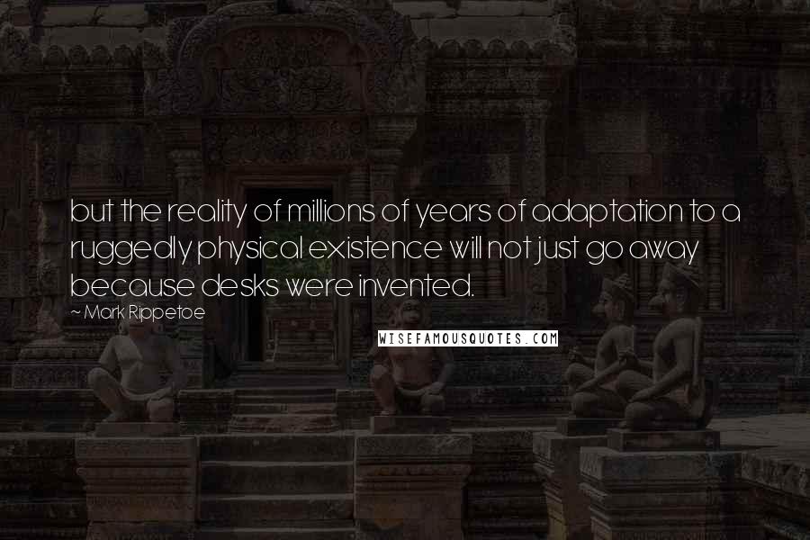 Mark Rippetoe Quotes: but the reality of millions of years of adaptation to a ruggedly physical existence will not just go away because desks were invented.