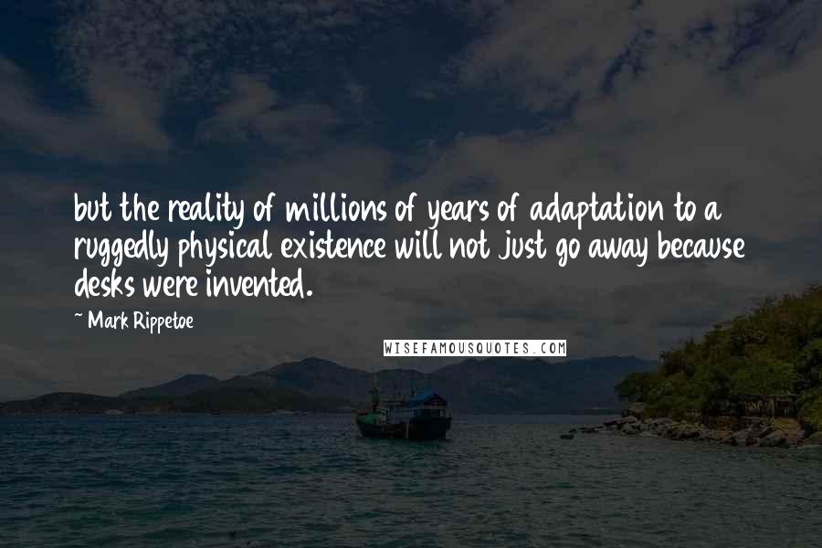 Mark Rippetoe Quotes: but the reality of millions of years of adaptation to a ruggedly physical existence will not just go away because desks were invented.