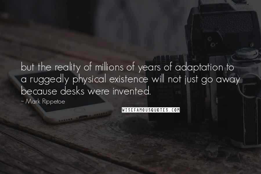Mark Rippetoe Quotes: but the reality of millions of years of adaptation to a ruggedly physical existence will not just go away because desks were invented.