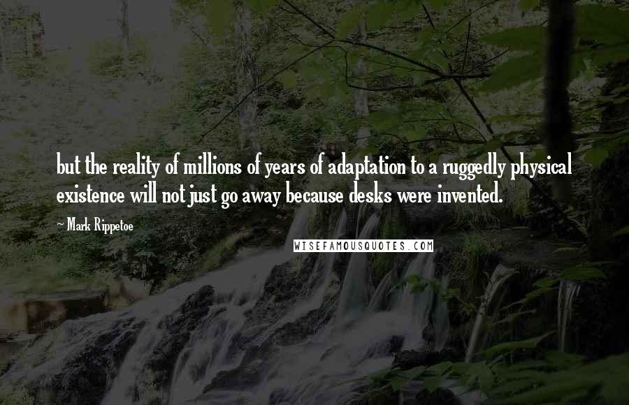 Mark Rippetoe Quotes: but the reality of millions of years of adaptation to a ruggedly physical existence will not just go away because desks were invented.