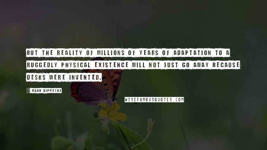 Mark Rippetoe Quotes: but the reality of millions of years of adaptation to a ruggedly physical existence will not just go away because desks were invented.