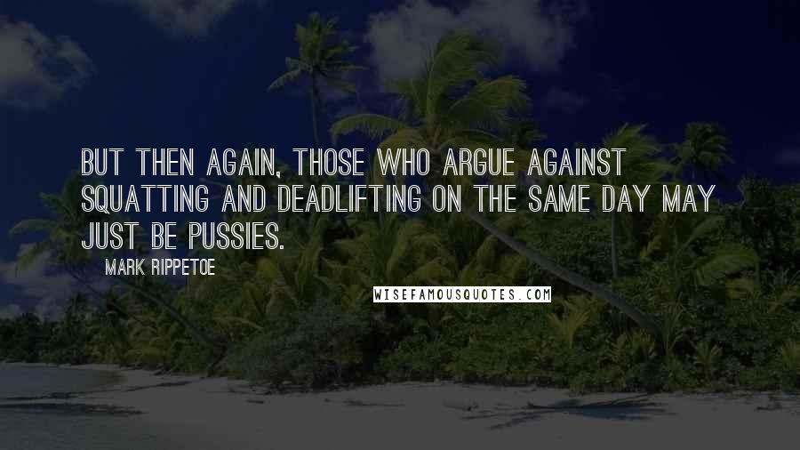 Mark Rippetoe Quotes: But then again, those who argue against squatting and deadlifting on the same day may just be pussies.