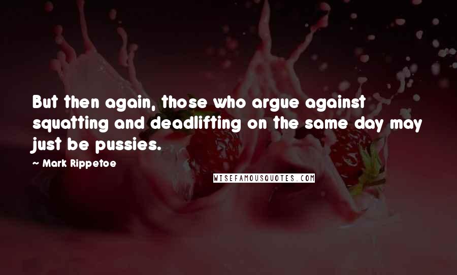 Mark Rippetoe Quotes: But then again, those who argue against squatting and deadlifting on the same day may just be pussies.