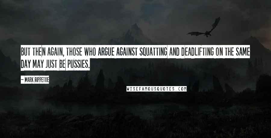 Mark Rippetoe Quotes: But then again, those who argue against squatting and deadlifting on the same day may just be pussies.