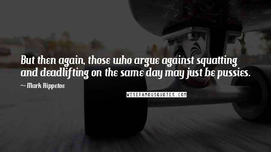 Mark Rippetoe Quotes: But then again, those who argue against squatting and deadlifting on the same day may just be pussies.