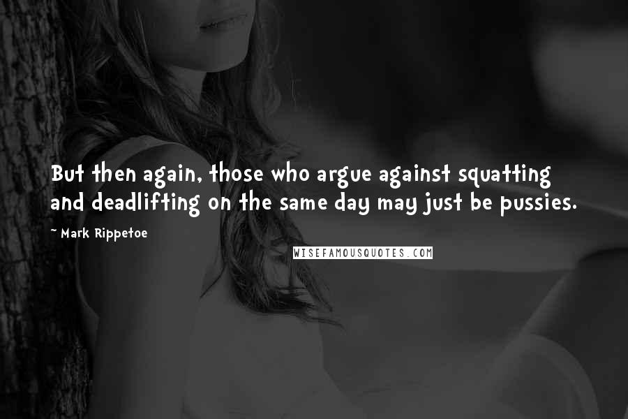 Mark Rippetoe Quotes: But then again, those who argue against squatting and deadlifting on the same day may just be pussies.