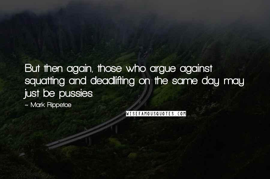 Mark Rippetoe Quotes: But then again, those who argue against squatting and deadlifting on the same day may just be pussies.