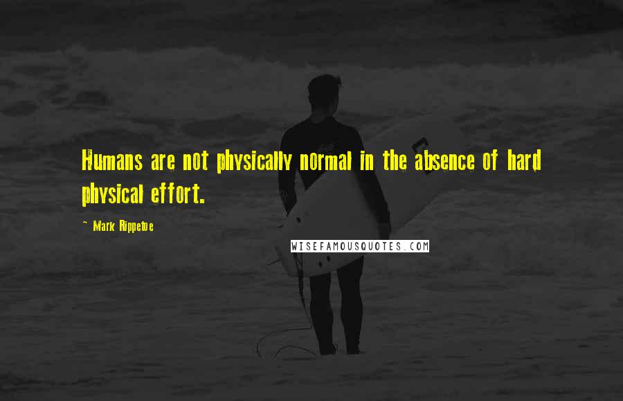 Mark Rippetoe Quotes: Humans are not physically normal in the absence of hard physical effort.