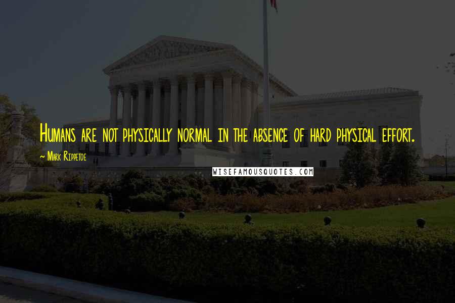 Mark Rippetoe Quotes: Humans are not physically normal in the absence of hard physical effort.