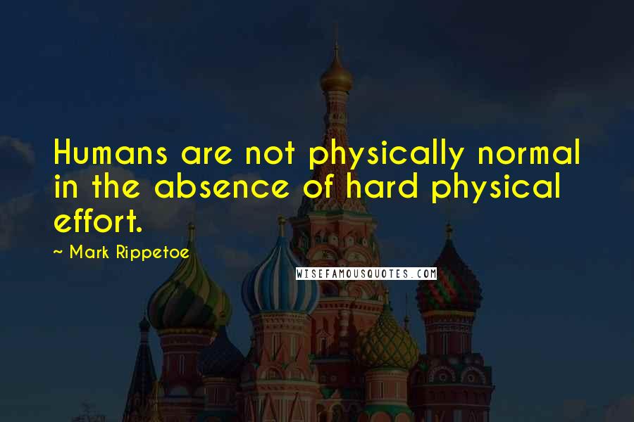 Mark Rippetoe Quotes: Humans are not physically normal in the absence of hard physical effort.