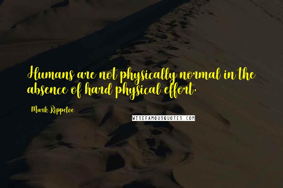 Mark Rippetoe Quotes: Humans are not physically normal in the absence of hard physical effort.