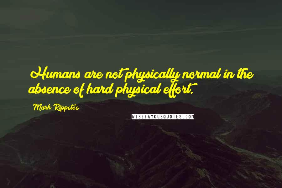 Mark Rippetoe Quotes: Humans are not physically normal in the absence of hard physical effort.