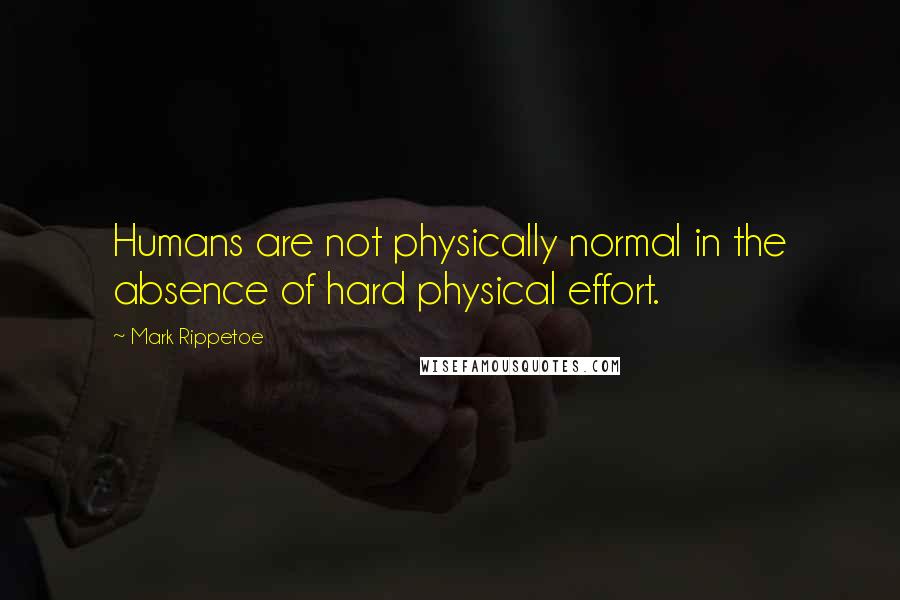 Mark Rippetoe Quotes: Humans are not physically normal in the absence of hard physical effort.