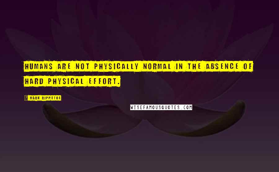 Mark Rippetoe Quotes: Humans are not physically normal in the absence of hard physical effort.