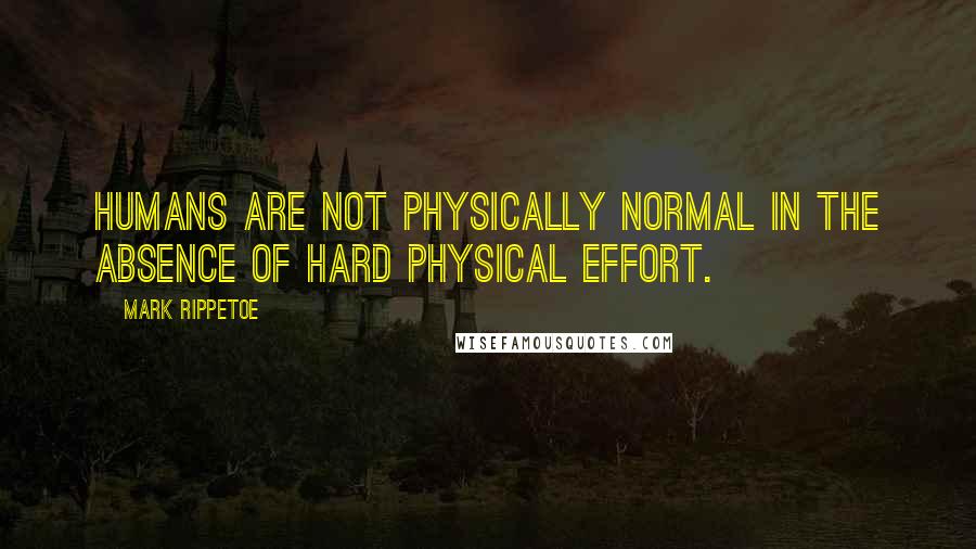 Mark Rippetoe Quotes: Humans are not physically normal in the absence of hard physical effort.