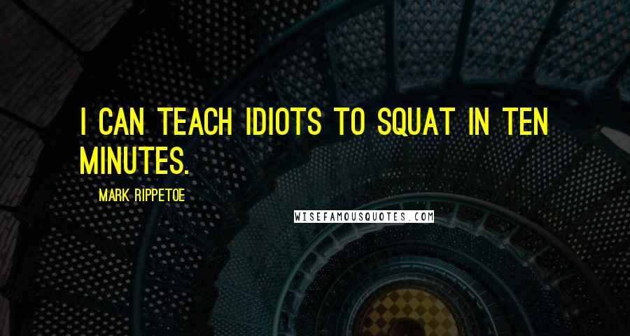 Mark Rippetoe Quotes: I can teach idiots to squat in ten minutes.