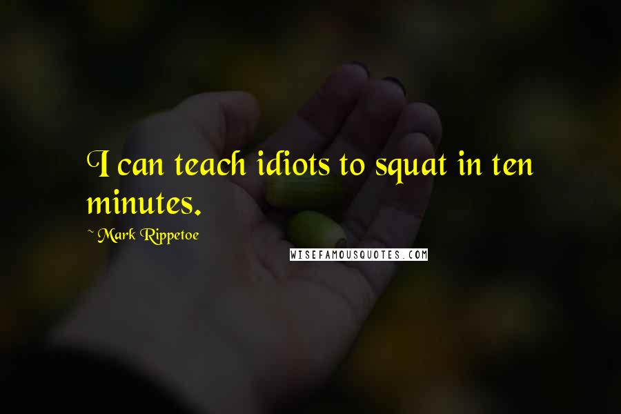 Mark Rippetoe Quotes: I can teach idiots to squat in ten minutes.
