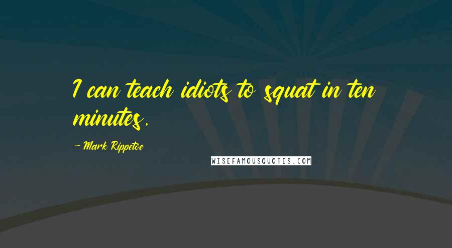Mark Rippetoe Quotes: I can teach idiots to squat in ten minutes.