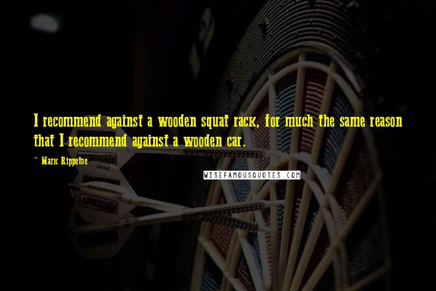 Mark Rippetoe Quotes: I recommend against a wooden squat rack, for much the same reason that I recommend against a wooden car.