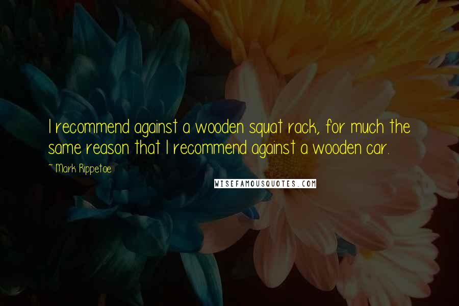 Mark Rippetoe Quotes: I recommend against a wooden squat rack, for much the same reason that I recommend against a wooden car.