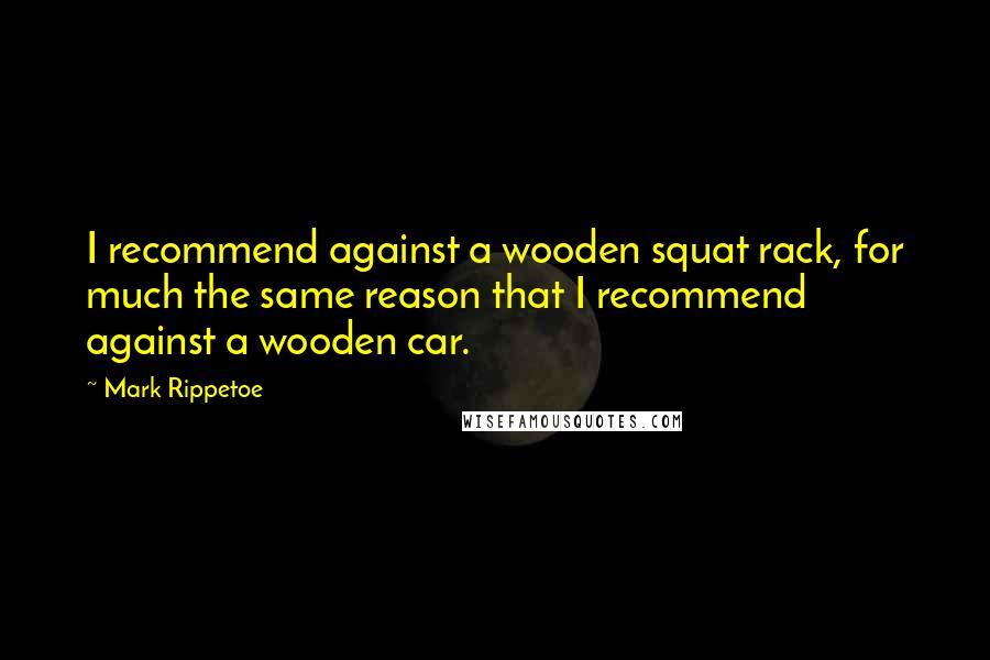 Mark Rippetoe Quotes: I recommend against a wooden squat rack, for much the same reason that I recommend against a wooden car.