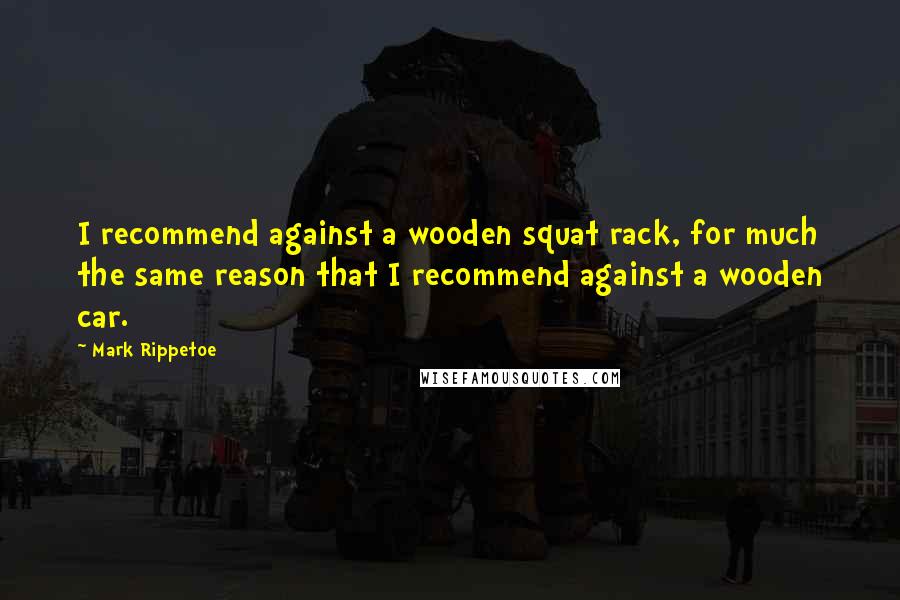 Mark Rippetoe Quotes: I recommend against a wooden squat rack, for much the same reason that I recommend against a wooden car.