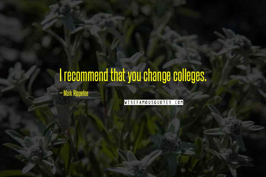 Mark Rippetoe Quotes: I recommend that you change colleges.