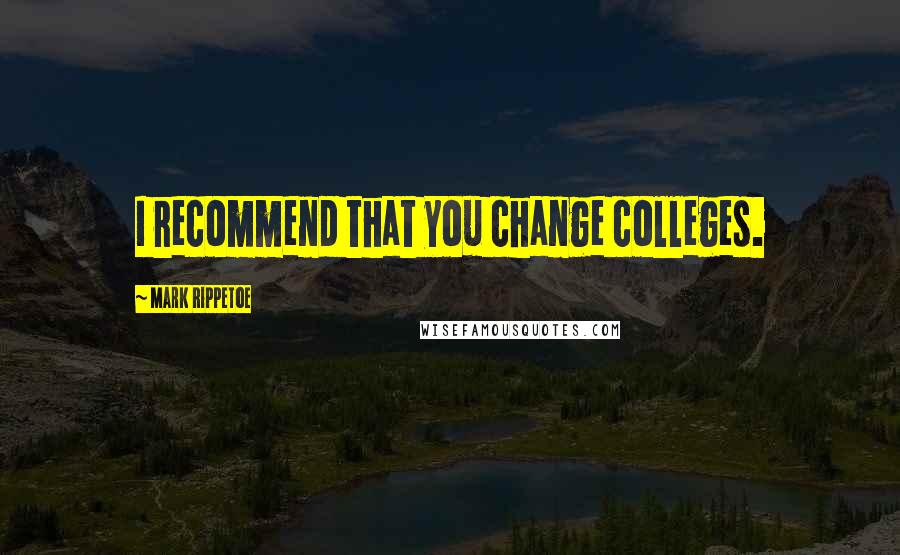 Mark Rippetoe Quotes: I recommend that you change colleges.