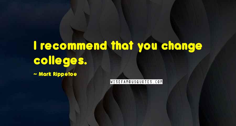 Mark Rippetoe Quotes: I recommend that you change colleges.