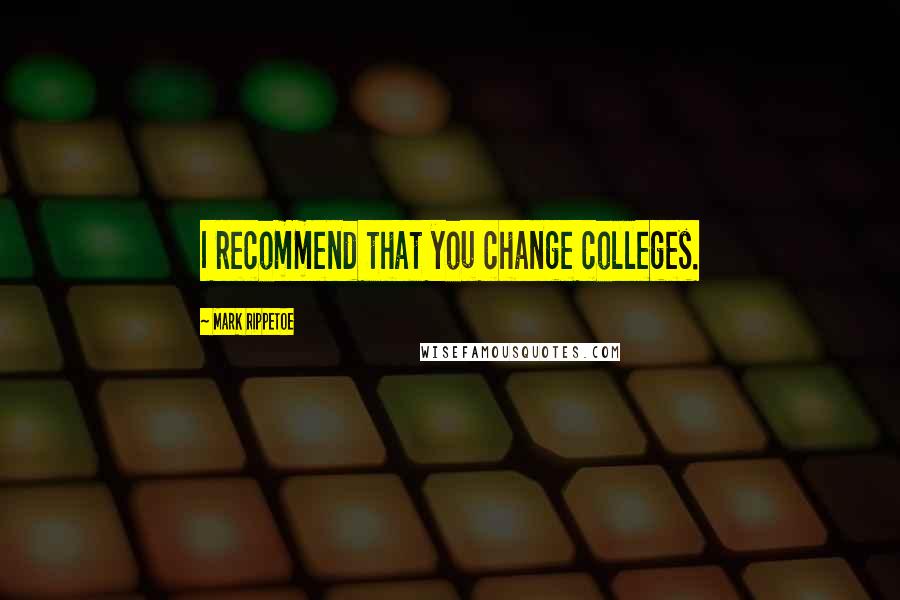 Mark Rippetoe Quotes: I recommend that you change colleges.