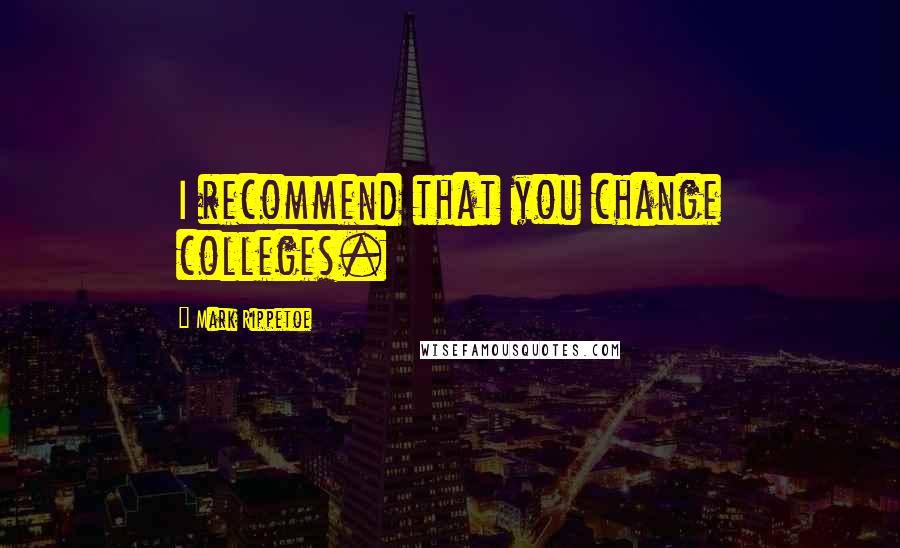 Mark Rippetoe Quotes: I recommend that you change colleges.