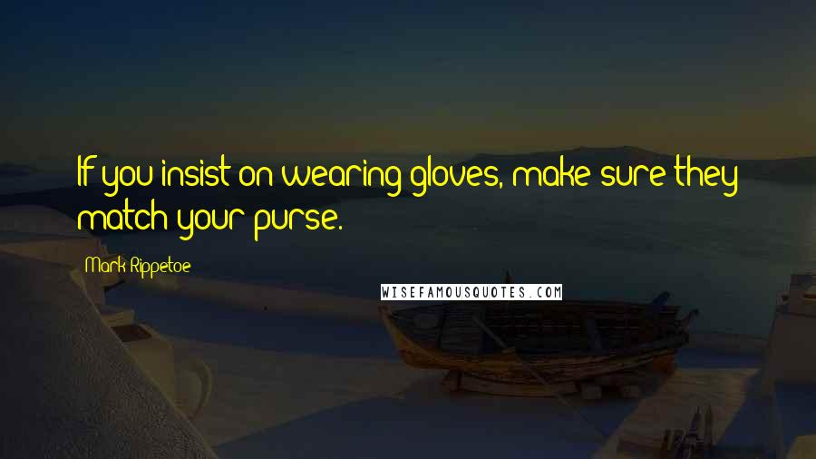 Mark Rippetoe Quotes: If you insist on wearing gloves, make sure they match your purse.