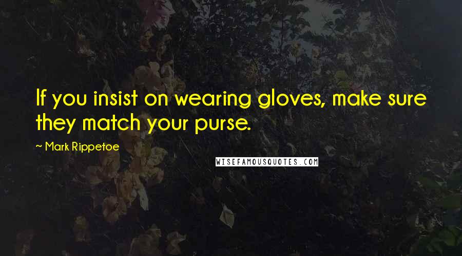Mark Rippetoe Quotes: If you insist on wearing gloves, make sure they match your purse.