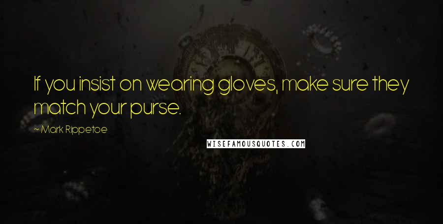 Mark Rippetoe Quotes: If you insist on wearing gloves, make sure they match your purse.