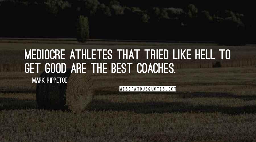 Mark Rippetoe Quotes: Mediocre athletes that tried like hell to get good are the best coaches.