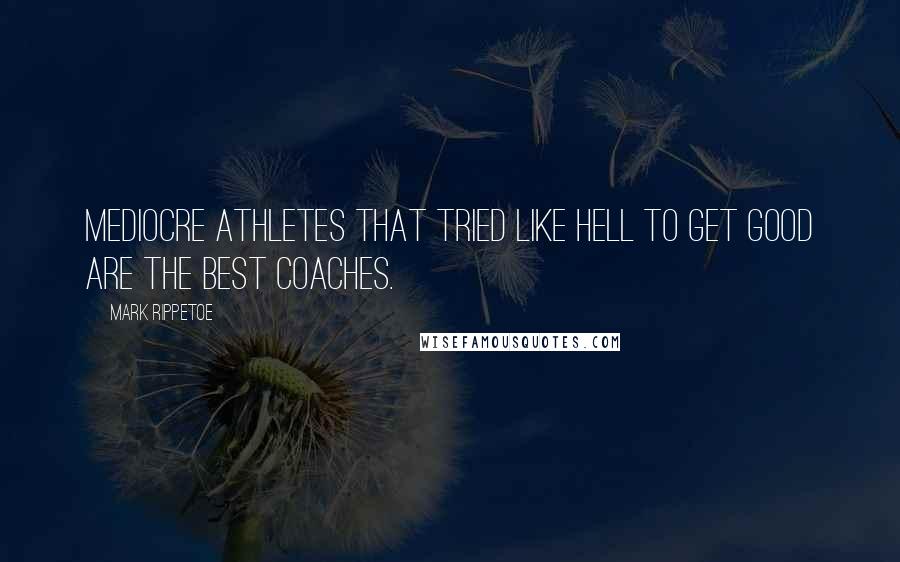 Mark Rippetoe Quotes: Mediocre athletes that tried like hell to get good are the best coaches.