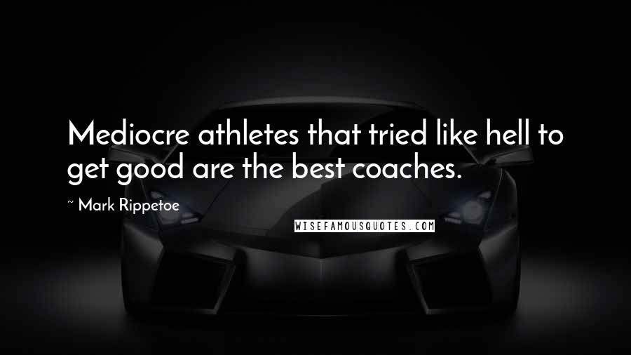 Mark Rippetoe Quotes: Mediocre athletes that tried like hell to get good are the best coaches.