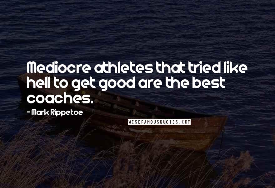 Mark Rippetoe Quotes: Mediocre athletes that tried like hell to get good are the best coaches.