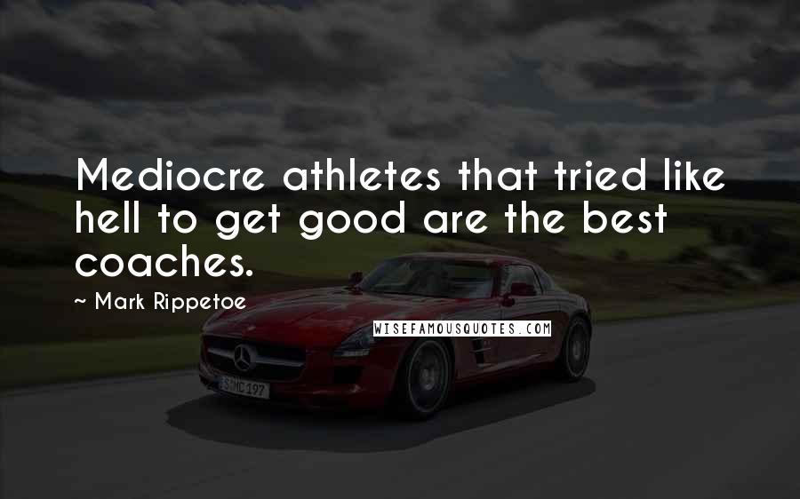 Mark Rippetoe Quotes: Mediocre athletes that tried like hell to get good are the best coaches.