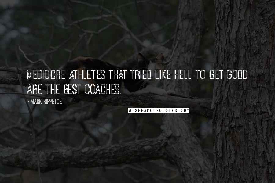 Mark Rippetoe Quotes: Mediocre athletes that tried like hell to get good are the best coaches.