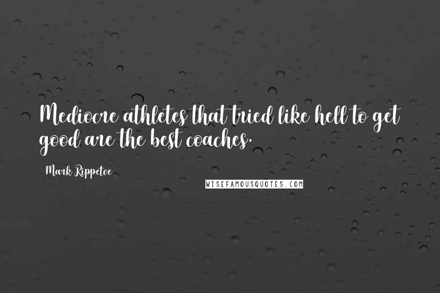 Mark Rippetoe Quotes: Mediocre athletes that tried like hell to get good are the best coaches.