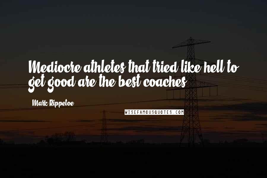 Mark Rippetoe Quotes: Mediocre athletes that tried like hell to get good are the best coaches.