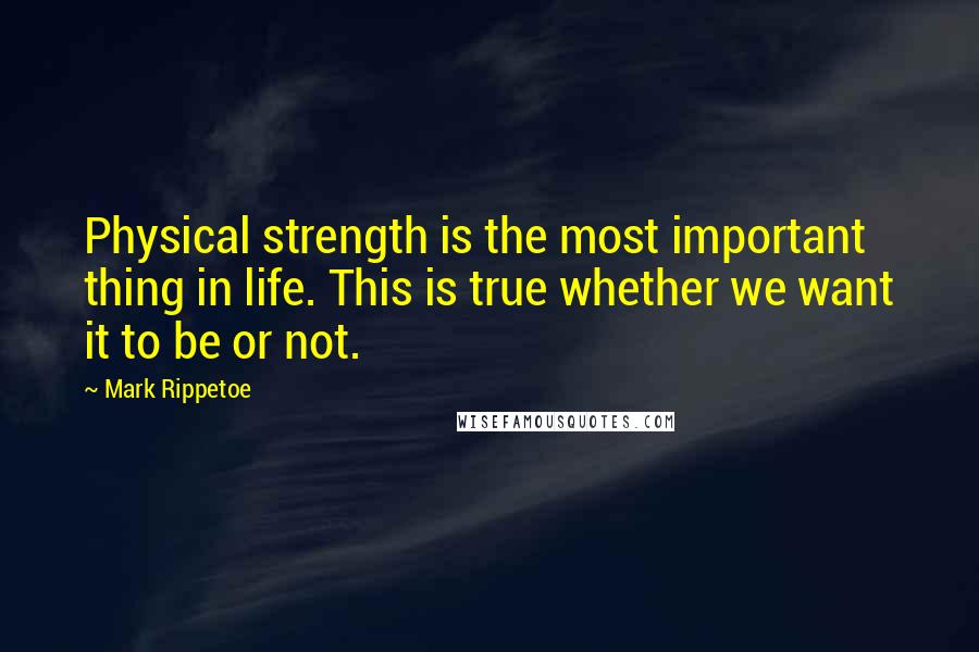 Mark Rippetoe Quotes: Physical strength is the most important thing in life. This is true whether we want it to be or not.