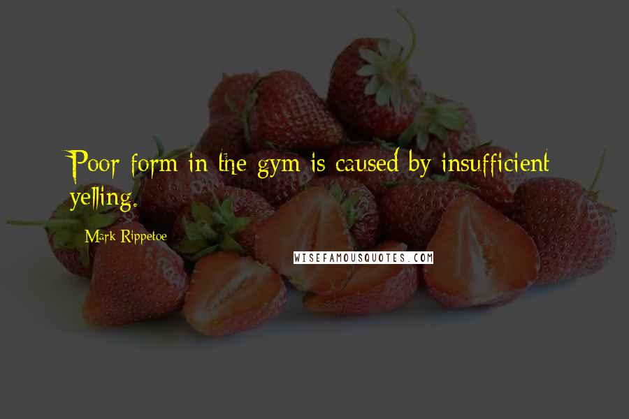 Mark Rippetoe Quotes: Poor form in the gym is caused by insufficient yelling.