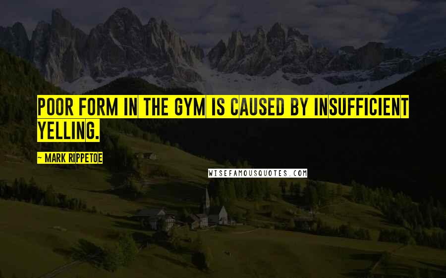 Mark Rippetoe Quotes: Poor form in the gym is caused by insufficient yelling.