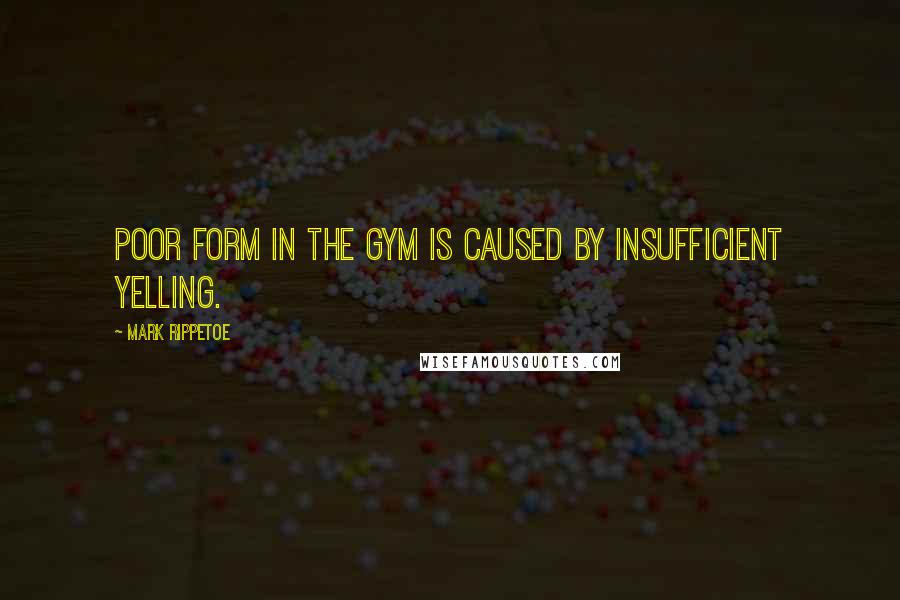 Mark Rippetoe Quotes: Poor form in the gym is caused by insufficient yelling.