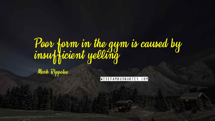 Mark Rippetoe Quotes: Poor form in the gym is caused by insufficient yelling.