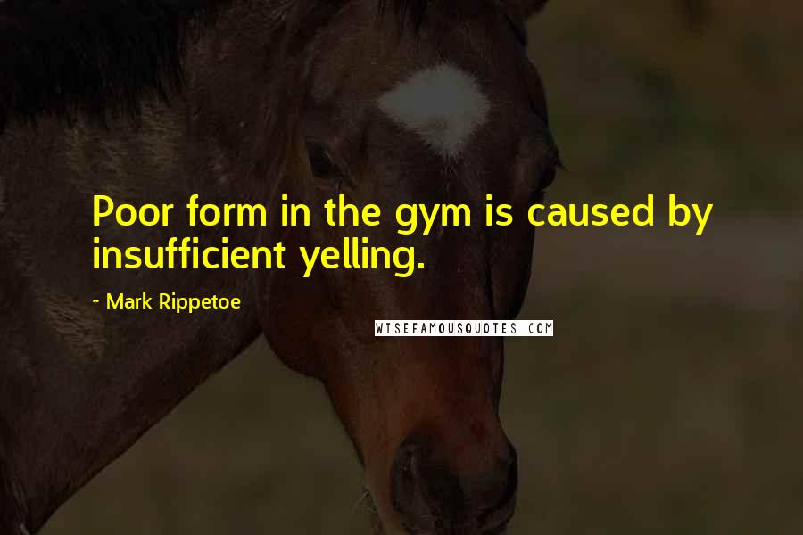 Mark Rippetoe Quotes: Poor form in the gym is caused by insufficient yelling.